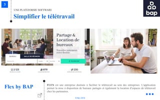 © Niji | 2018
FLEX est une entreprise destinée à faciliter le télétravail au sein des entreprises. L’application
permet la mise à disposition de bureaux partagés et également la location d’espaces de télétravail
chez les partenaires.
Flex by BAP
UNE PLATEFORME SOFTWARE
Simplifier le télétravail
 