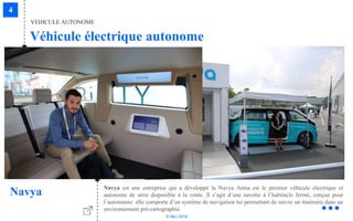 © Niji | 2018
Navya est une entreprise qui a développé la Navya Arma est le premier véhicule électrique et
autonome de série disponible à la vente. Il s’agit d’une navette à l’habitacle fermé, conçue pour
l’autonomie: elle comporte d’un système de navigation lui permettant de suivre un itinéraire dans un
environnement pré-cartographié.
Navya
Véhicule électrique autonome
VEHICULE AUTONOME
 