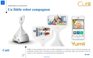 © Niji | 2018
ROBOTIQUE & HUMANITÉ
Un fidèle robot compagnon
Cutii Cutii est une entreprise qui à crée un robot compagnon. Ce robot est voué à aider les personnes qui
pourraient tomber dans l’isolement social, notamment les personnes âgées qui devraient dans les
années à venir représenter une grande part de la population.
 