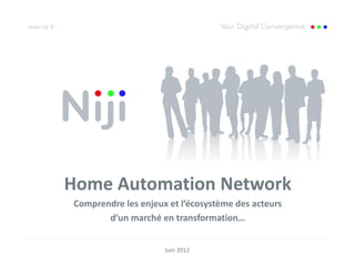 Home Automation Network
Comprendre les enjeux et l’écosystème des acteurs
       d’un marché en transformation…


                     Juin 2012
 