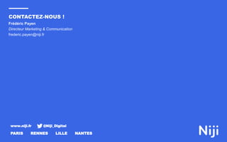 www.niji.fr @Niji_Digital
PARIS RENNES LILLE NANTES
Frédéric Payen
Directeur Marketing & Communication
frederic.payen@niji.fr
CONTACTEZ-NOUS !
 