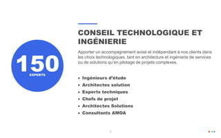 150
CONSEIL TECHNOLOGIQUE ET
INGÉNIERIE
Apporter un accompagnement avisé et indépendant à nos clients dans
les choix technologiques, tant en architecture et ingénierie de services
ou de solutions qu’en pilotage de projets complexes.
 Ingénieurs d’étude
 Architectes solution
 Experts techniques
 Chefs de projet
 Architectes Solutions
 Consultants AMOA
EXPERTS
99
 
