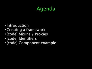 Agenda
●
Introduction
●
Creating a framework
●
[code] Mixins / Proxies
●
[code] Identifers
●
[code] Component example
 