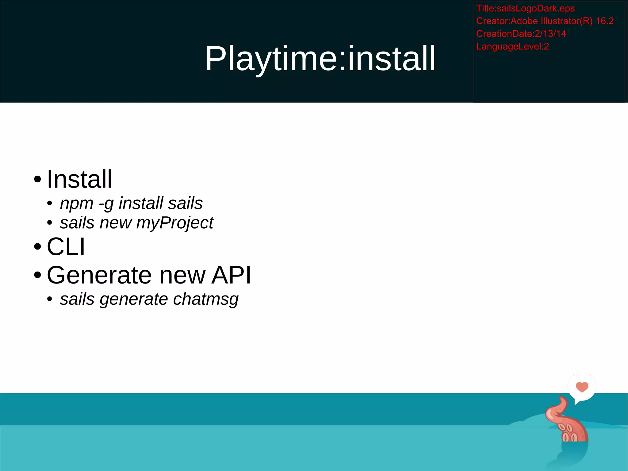 Playtime:install

Install

npm -g install sails

sails new myProject

CLI

Generate new API

sails generate chatmsg
 