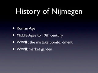 History of Nijmegen

• Roman Age
• Middle Ages to 19th century
• WWII : the mistake bombardment
• WWII: market garden
 