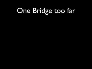 One Bridge too far
 