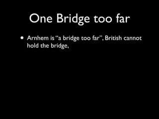 One Bridge too far
• Arnhem is “a bridge too far”, British cannot
  hold the bridge,
 