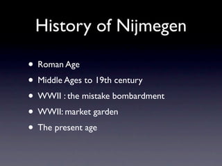 History of Nijmegen

• Roman Age
• Middle Ages to 19th century
• WWII : the mistake bombardment
• WWII: market garden
• The present age
 