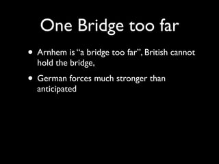 One Bridge too far
• Arnhem is “a bridge too far”, British cannot
  hold the bridge,
• German forces much stronger than
  anticipated
 