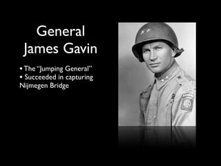 General
 James Gavin
• The “Jumping General”
• Succeeded in capturing
Nijmegen Bridge
 