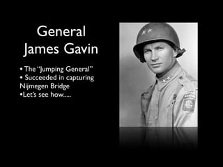 General
 James Gavin
• The “Jumping General”
• Succeeded in capturing
Nijmegen Bridge
•Let’s see how.....
 