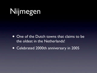 Nijmegen


• One of the Dutch towns that claims to be
  the oldest in the Netherlands!
• Celebrated 2000th anniversary in 2005
 