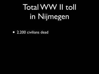 Total WW II toll
        in Nijmegen
• 2.200 civilians dead
 