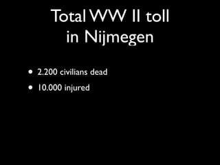 Total WW II toll
        in Nijmegen
• 2.200 civilians dead
• 10.000 injured
 