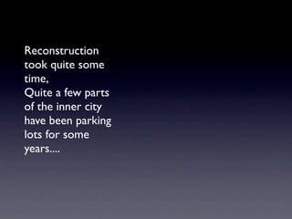 Reconstruction
took quite some
time,
Quite a few parts
of the inner city
have been parking
lots for some
years....
 