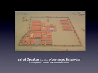 called Oppidum (later: Ulpia) Noviomagus Batavorum
        or: stronghold on a hill called New Field close the Bataves
 