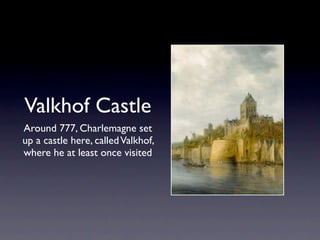 Valkhof Castle
Around 777, Charlemagne set
up a castle here, called Valkhof,
where he at least once visited
 