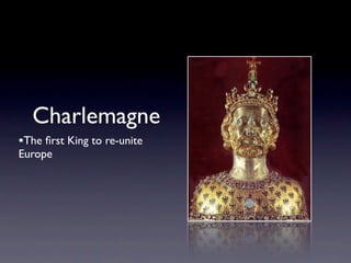 Charlemagne
•The ﬁrst King to re-unite
Europe
 