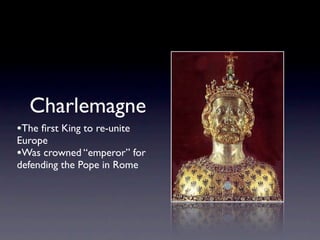 Charlemagne
•The ﬁrst King to re-unite
Europe
•Was crowned “emperor” for
defending the Pope in Rome
 