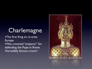 Charlemagne
•The ﬁrst King to re-unite
Europe
•Was crowned “emperor” for
defending the Pope in Rome
•Incredibly famous crown!
 