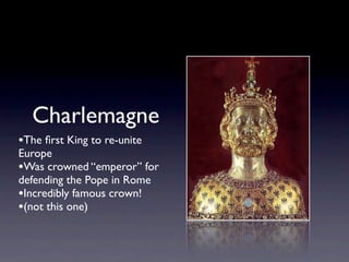 Charlemagne
•The ﬁrst King to re-unite
Europe
•Was crowned “emperor” for
defending the Pope in Rome
•Incredibly famous crown!
•(not this one)
 