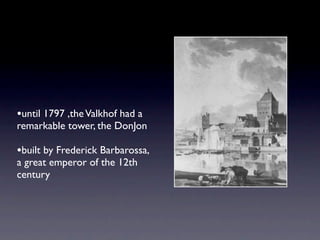 •until 1797 ,the Valkhof had a
remarkable tower, the DonJon

•built by Frederick Barbarossa,
a great emperor of the 12th
century
 