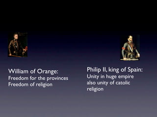 William of Orange:          Philip II, king of Spain:
Freedom for the provinces   Unity in huge empire
Freedom of religion         also unity of catolic
                            religion
 