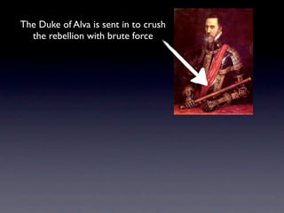 The Duke of Alva is sent in to crush
  the rebellion with brute force
 