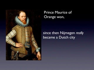 Prince Maurice of
Orange won,



since then Nijmegen really
became a Dutch city
 