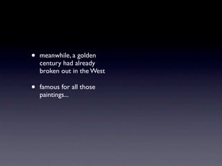 •   meanwhile, a golden
    century had already
    broken out in the West

•   famous for all those
    paintings...
 