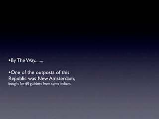 •By The Way.......
•One of the outposts of this
Republic was New Amsterdam,
bought for 60 guilders from some indians
 
