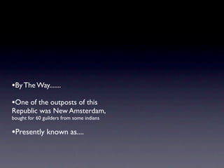 •By The Way.......
•One of the outposts of this
Republic was New Amsterdam,
bought for 60 guilders from some indians

•Presently known as....
 
