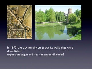 In 1873, the city literally burst out its walls, they were
demolished.
expansion begun and has not ended till today!
 