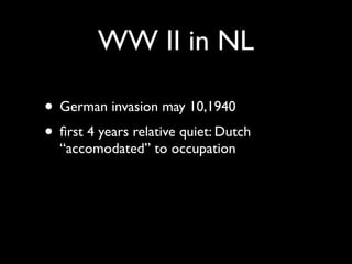 WW II in NL

• German invasion may 10,1940
• ﬁrst 4 years relative quiet: Dutch
  “accomodated” to occupation
 