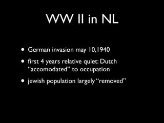 WW II in NL

• German invasion may 10,1940
• ﬁrst 4 years relative quiet: Dutch
  “accomodated” to occupation
• jewish population largely “removed”
 