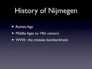 History of Nijmegen

• Roman Age
• Middle Ages to 19th century
• WWII : the mistake bombardment
 
