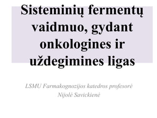 Sisteminių fermentų
vaidmuo, gydant
onkologines ir
uždegimines ligas
LSMU Farmakognozijos katedros profesorė
Nijolė Savickienė
 