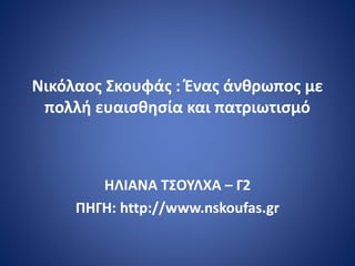 Νικόλαος Σκουφάς : Ένας άνθρωπος με
πολλή ευαισθησία και πατριωτισμό
ΗΛΙΑΝΑ ΤΣΟΥΛΧΑ – Γ2
ΠΗΓΗ: http://www.nskoufas.gr
 