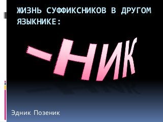 ЖИЗНЬ СУФФИКСНИКОВ В ДРУГОМ
 ЯЗЫКНИКЕ:




Эдник Позеник
 