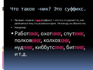 Что такое –ник? Это суффикс.

 Префикс +корень +      (суффикс) = это тот, кто делает то, или
  увлекаеться тем, что указ...