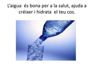 L’aigua és bona per a la salut, ajuda a
créixer i hidrata el teu cos.
 