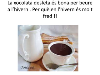 La xocolata desfeta és bona per beure
a l’hivern . Per què en l’hivern és molt
fred !!
 