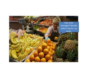 Vols unes
taronges? Només
valen 3 euros un
quilo.
 