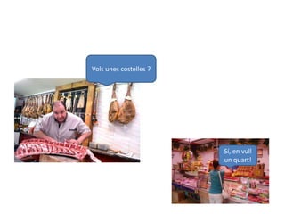 Vols unes costelles ?
Sí, en vull
un quart!
 