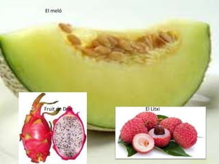 Fruit de Drac El Litxi
El meló
 