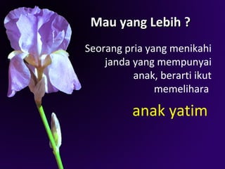 Mau yang Lebih ?
Seorang pria yang menikahi
    janda yang mempunyai
          anak, berarti ikut
               memelihara

          anak yatim
 