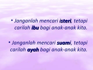 • Janganlah mencari isteri, tetapi
                       steri
   carilah ibu bagi anak-anak kita.

• Janganlah mencari suami, tetapi
                     suam
 carilah ayah bagi anak-anak kita.
 
