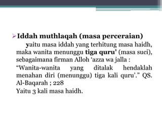 Iddah muthlaqah (masa perceraian) 
yaitu masa iddah yang terhitung masa haidh, 
maka wanita menunggu tiga quru’ (masa suci), 
sebagaimana firman Alloh ‘azza wa jalla : 
“Wanita-wanita yang ditalak hendaklah 
menahan diri (menunggu) tiga kali quru’.” QS. 
Al-Baqarah ; 228 
Yaitu 3 kali masa haidh. 
 