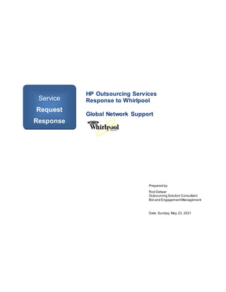 HP Outsourcing Services
Response to Whirlpool
Global Network Support
Prepared by:
Rod Delwar
Outsourcing Solution Consultant
Bid and EngagementManagement
Date: Sunday, May 23, 2021
Service
Request
Response
 