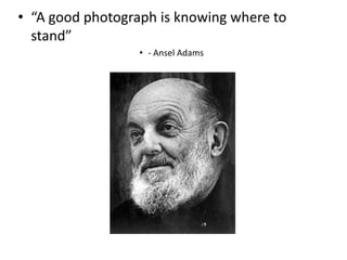 • “A good photograph is knowing where to
  stand”
                  • - Ansel Adams
 